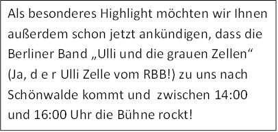 Als besonderes Highlight mchten wir Ihnen auerdem schon jetzt ankndigen, dass die Berliner Band Ulli und die grauen Zellen (Ja, d e r Ulli Zelle vom RBB!) zu uns nach Schnwalde kommt und  zwischen 14:00 und 16:00 Uhr die Bhne rockt!